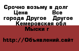 Срочно возьму в долг › Цена ­ 50 000 - Все города Другое » Другое   . Кемеровская обл.,Мыски г.